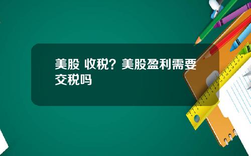 美股 收税?美股盈利需要交税吗
