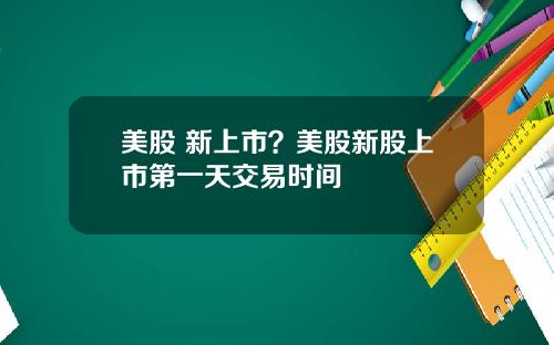 美股 新上市?美股新股上市第一天交易时间