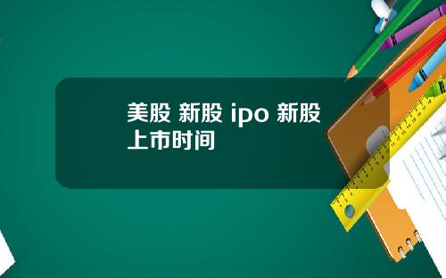 美股 新股 ipo 新股上市时间
