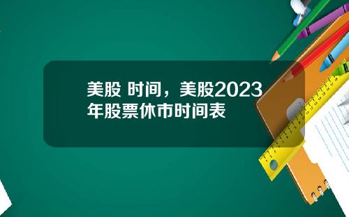 美股 时间,美股2023年股票休市时间表