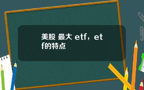 美股 最大 etf,etf的特点