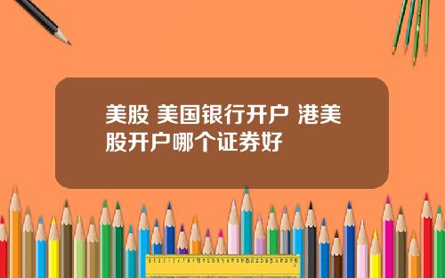 美股 美国银行开户 港美股开户哪个证券好