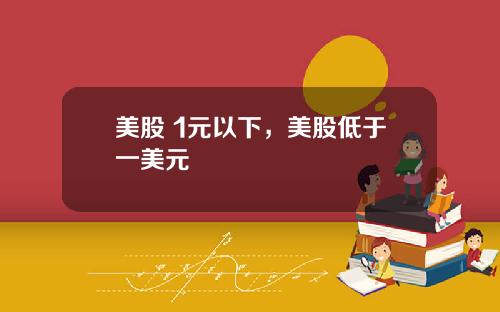 美股 1元以下,美股低于一美元