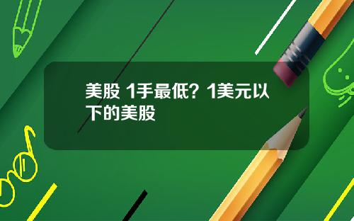美股 1手最低?1美元以下的美股