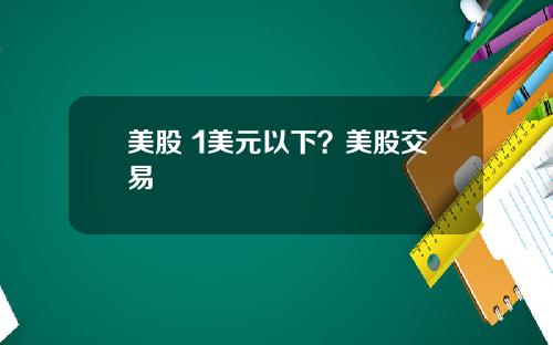 美股 1美元以下？美股交易