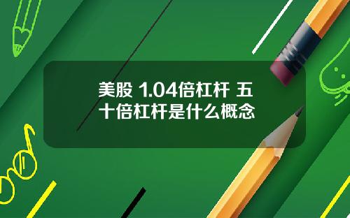 美股 1.04倍杠杆 五十倍杠杆是什么概念