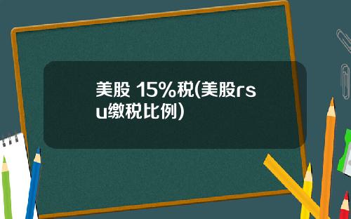 美股 15%税(美股rsu缴税比例)