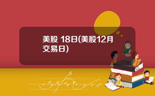 美股 18日(美股12月交易日)