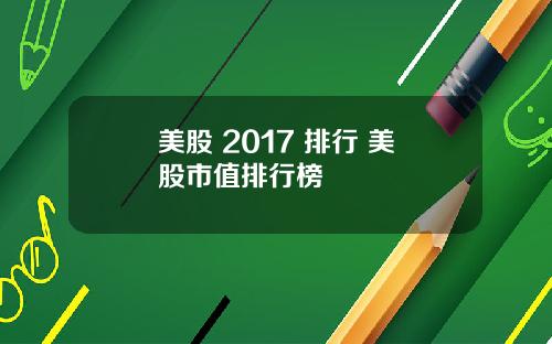 美股 2017 排行 美股市值排行榜