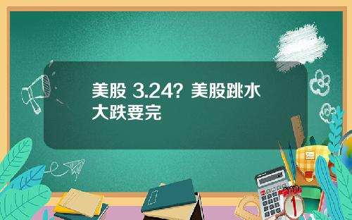 美股 3.24?美股跳水大跌要完