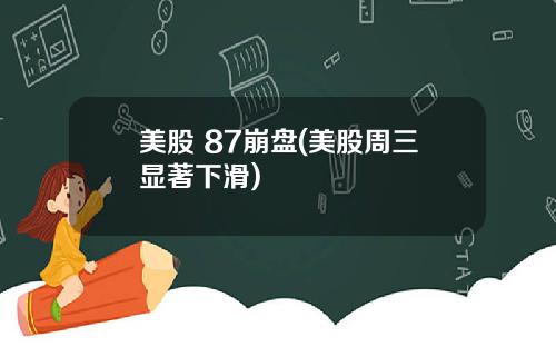 美股 87崩盘(美股周三显著下滑)