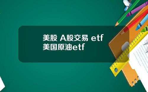 美股 A股交易 etf 美国原油etf