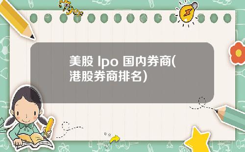 美股 Ipo 国内券商(港股券商排名)
