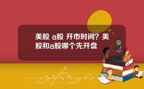 美股 a股 开市时间?美股和a股哪个先开盘