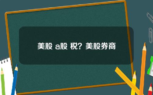 美股 a股 税?美股券商