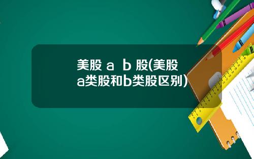 美股 a b 股(美股a类股和b类股区别)