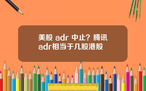 美股 adr 中止?腾讯adr相当于几股港股