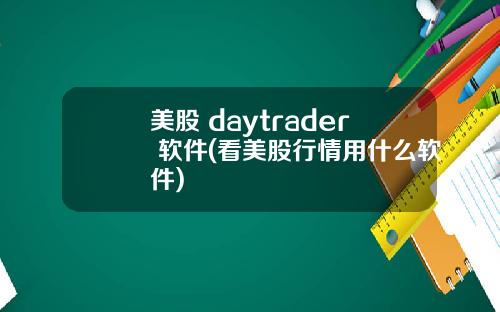 美股 daytrader 软件(看美股行情用什么软件)