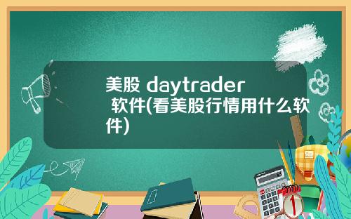 美股 daytrader 软件(看美股行情用什么软件)