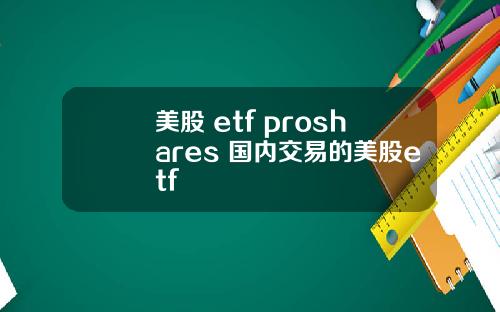 美股 etf proshares 国内交易的美股etf