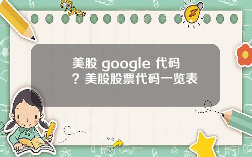 美股 google 代码?美股股票代码一览表