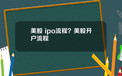 美股 ipo流程?美股开户流程