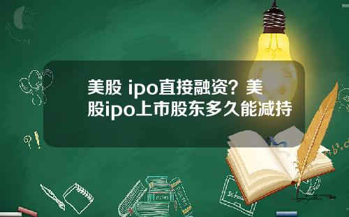 美股 ipo直接融资?美股ipo上市股东多久能减持