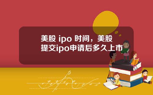 美股 ipo 时间,美股提交ipo申请后多久上市