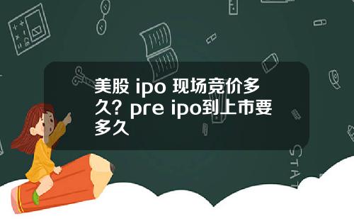 美股 ipo 现场竞价多久?pre ipo到上市要多久