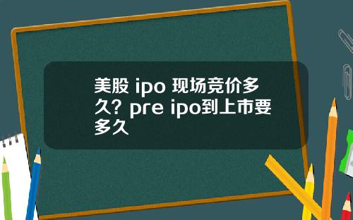 美股 ipo 现场竞价多久？pre ipo到上市要多久