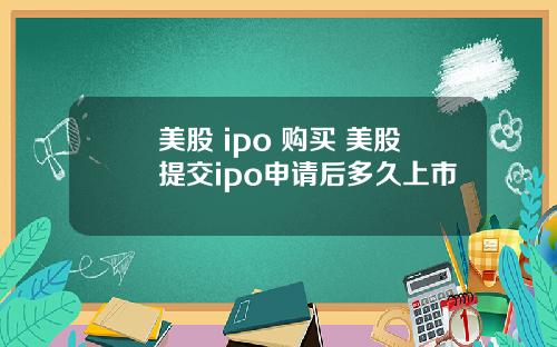 美股 ipo 购买 美股提交ipo申请后多久上市