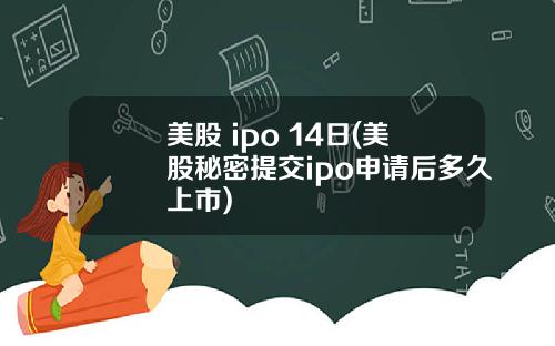 美股 ipo 14日(美股秘密提交ipo申请后多久上市)