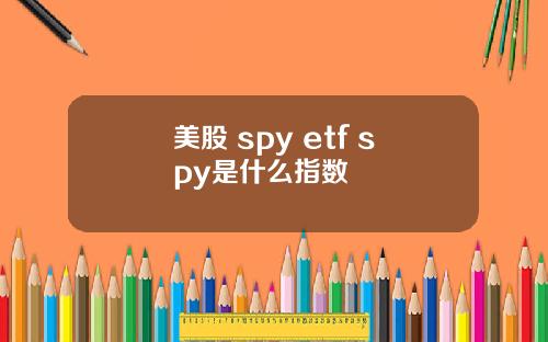 美股 spy etf spy是什么指数