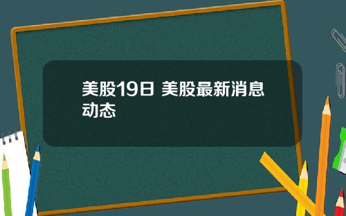 美股19日 美股最新消息动态