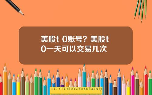 美股t 0账号?美股t+0一天可以交易几次