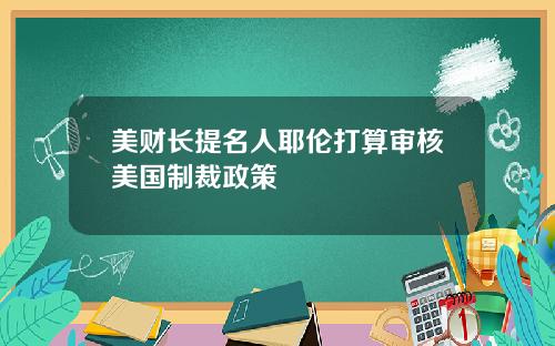 美财长提名人耶伦打算审核美国制裁政策