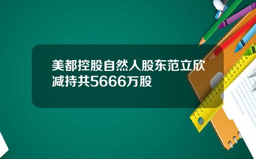 美都控股自然人股东范立欣减持共5666万股