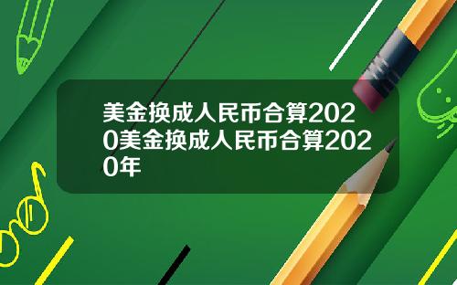 美金换成人民币合算2020美金换成人民币合算2020年