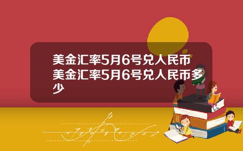 美金汇率5月6号兑人民币美金汇率5月6号兑人民币多少