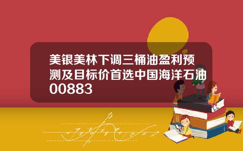 美银美林下调三桶油盈利预测及目标价首选中国海洋石油00883