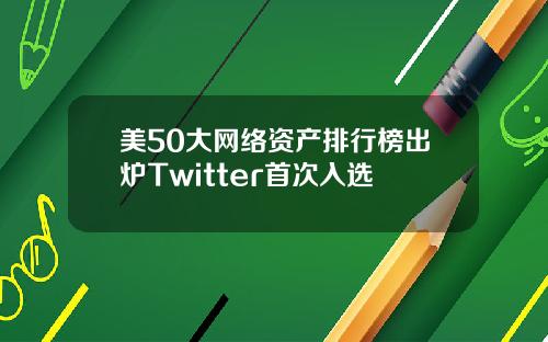 美50大网络资产排行榜出炉Twitter首次入选