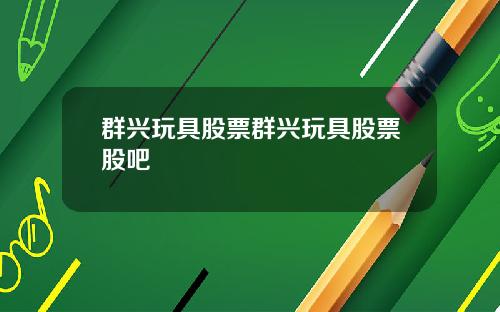 群兴玩具股票群兴玩具股票股吧