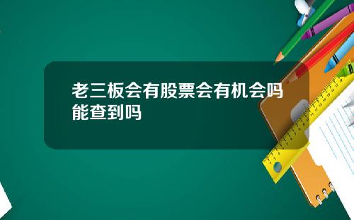 老三板会有股票会有机会吗能查到吗