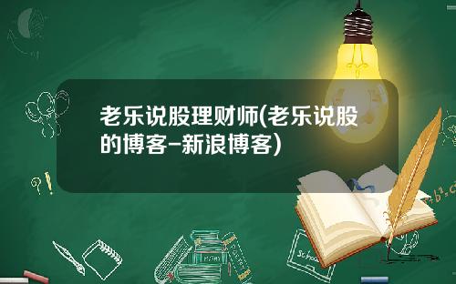 老乐说股理财师(老乐说股的博客-新浪博客)