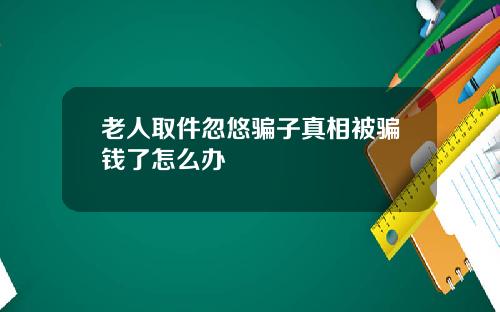 老人取件忽悠骗子真相被骗钱了怎么办