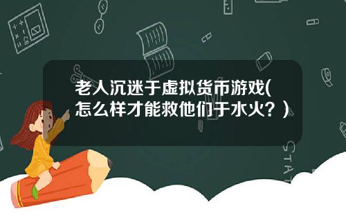 老人沉迷于虚拟货币游戏(怎么样才能救他们于水火?)