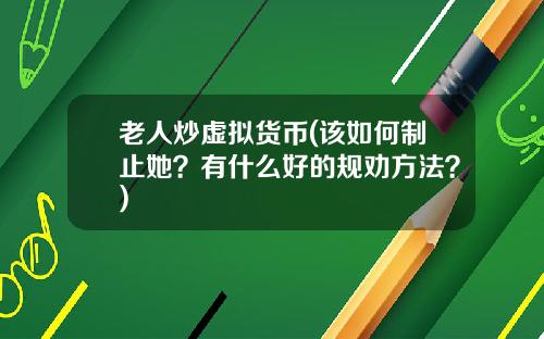 老人炒虚拟货币(该如何制止她?有什么好的规劝方法?)