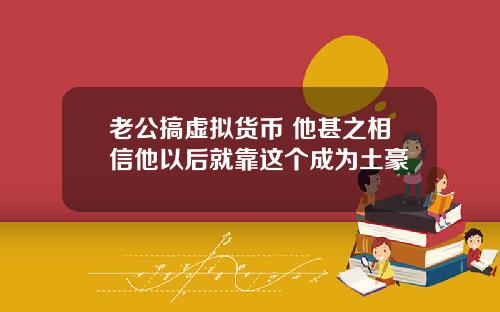 老公搞虚拟货币 他甚之相信他以后就靠这个成为土豪