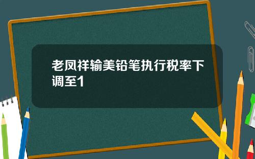 老凤祥输美铅笔执行税率下调至1