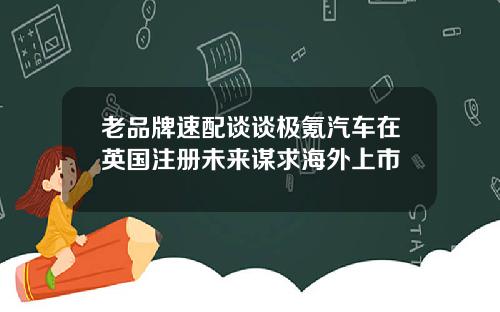 老品牌速配谈谈极氪汽车在英国注册未来谋求海外上市